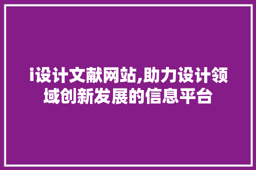 i设计文献网站,助力设计领域创新发展的信息平台