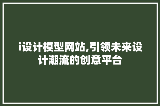 i设计模型网站,引领未来设计潮流的创意平台 i设计模型网站,引领未来设计潮流的创意平台 网站建设公司