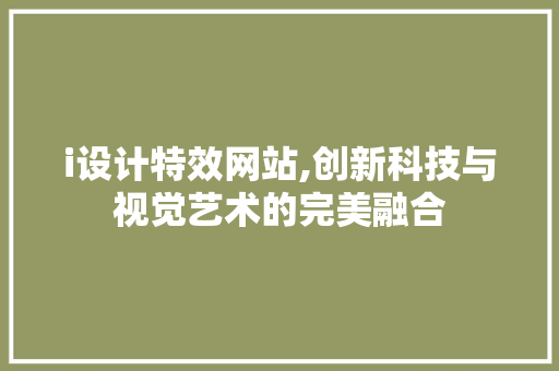 i设计特效网站,创新科技与视觉艺术的完美融合