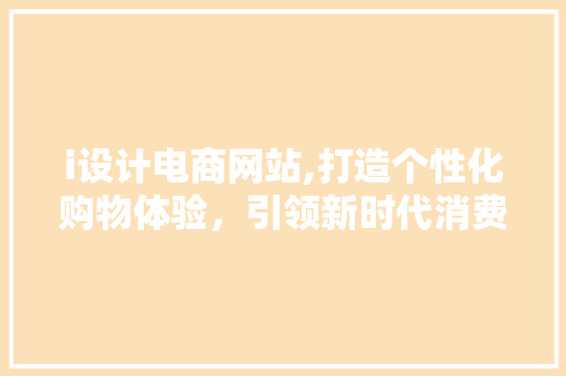 i设计电商网站,打造个性化购物体验，引领新时代消费潮流