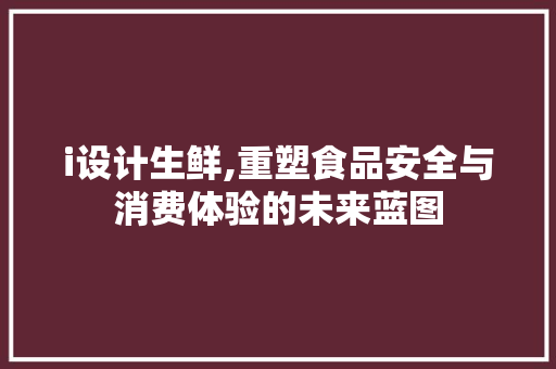 i设计生鲜,重塑食品安全与消费体验的未来蓝图