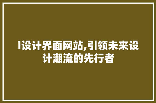 i设计界面网站,引领未来设计潮流的先行者