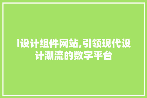 i设计组件网站,引领现代设计潮流的数字平台 i设计组件网站,引领现代设计潮流的数字平台 搜狗SEO