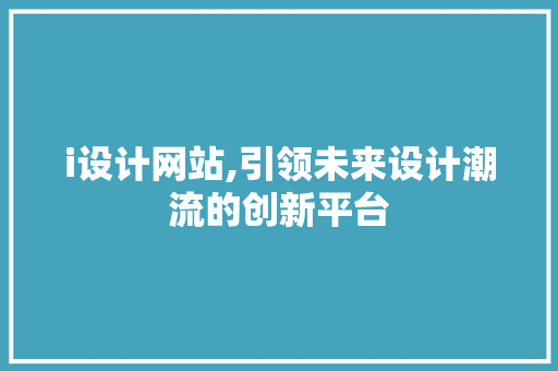 i设计网站,引领未来设计潮流的创新平台 i设计网站,引领未来设计潮流的创新平台 必应SEO