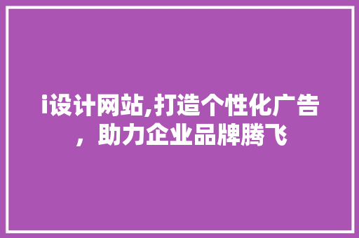 i设计网站,打造个性化广告，助力企业品牌腾飞