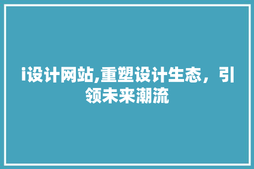 i设计网站,重塑设计生态，引领未来潮流 i设计网站,重塑设计生态，引领未来潮流 搜狗SEO