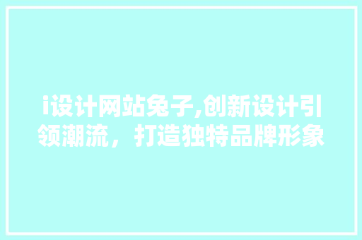 i设计网站兔子,创新设计引领潮流，打造独特品牌形象