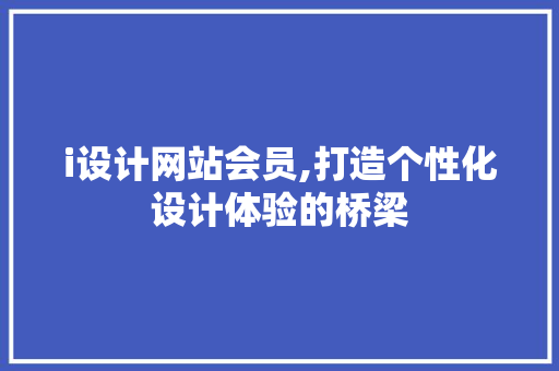 i设计网站会员,打造个性化设计体验的桥梁 i设计网站会员,打造个性化设计体验的桥梁 搜狗SEO