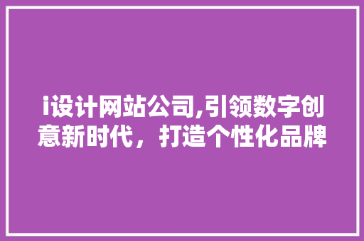 i设计网站公司,引领数字创意新时代，打造个性化品牌形象