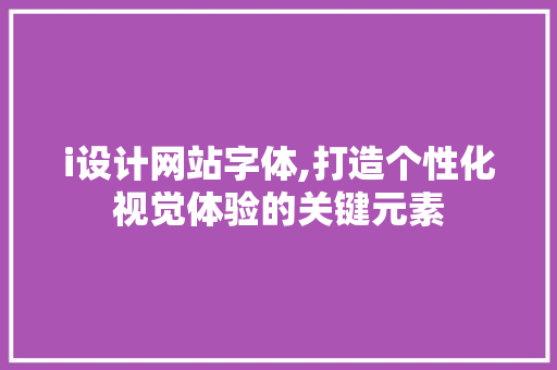 i设计网站字体,打造个性化视觉体验的关键元素