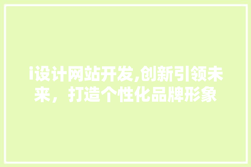 i设计网站开发,创新引领未来，打造个性化品牌形象