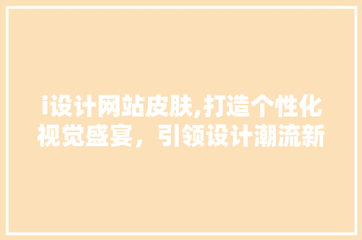 i设计网站皮肤,打造个性化视觉盛宴，引领设计潮流新风向