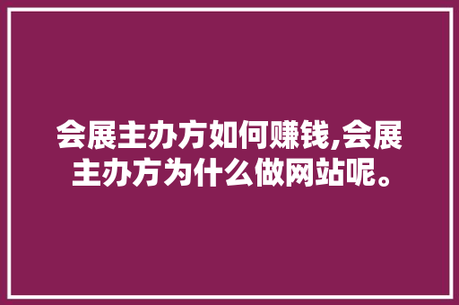 会展主办方如何赚钱,会展主办方为什么做网站呢。 会展主办方如何赚钱,会展主办方为什么做网站呢。 SEO关键词