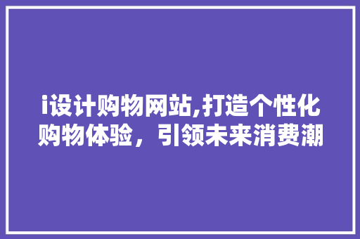 i设计购物网站,打造个性化购物体验，引领未来消费潮流