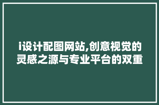 i设计配图网站,创意视觉的灵感之源与专业平台的双重魅力 i设计配图网站,创意视觉的灵感之源与专业平台的双重魅力 SEO关键词