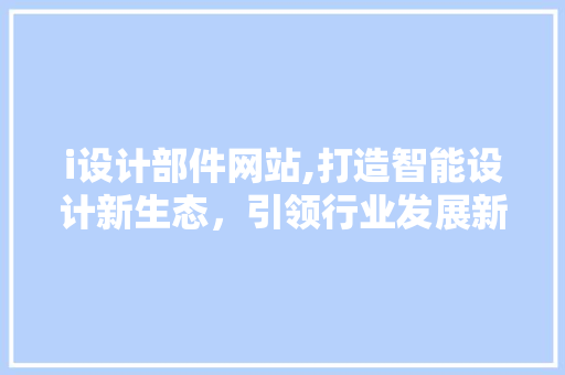 i设计部件网站,打造智能设计新生态，引领行业发展新潮流 i设计部件网站,打造智能设计新生态，引领行业发展新潮流 百度SEO