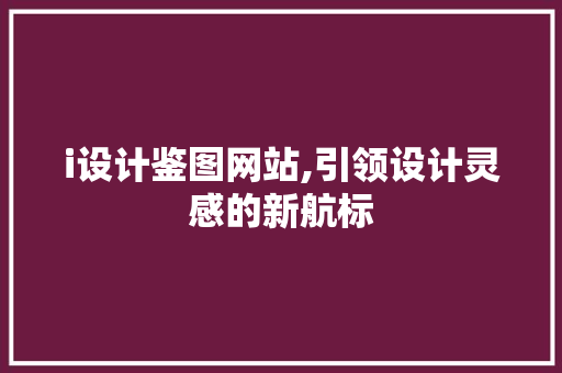 i设计鉴图网站,引领设计灵感的新航标 i设计鉴图网站,引领设计灵感的新航标 神马SEO