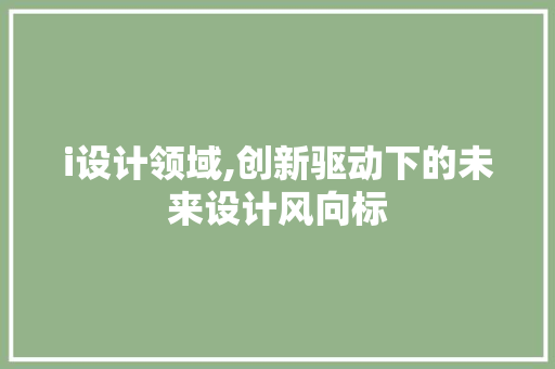 i设计领域,创新驱动下的未来设计风向标