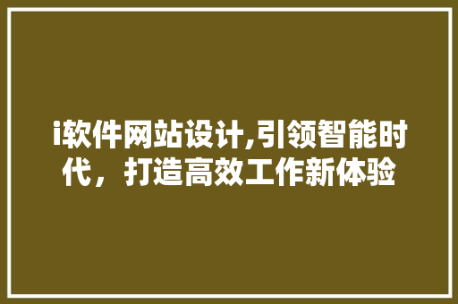 i软件网站设计,引领智能时代，打造高效工作新体验
