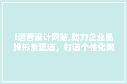 i运营设计网站,助力企业品牌形象塑造，打造个性化网络营销新格局