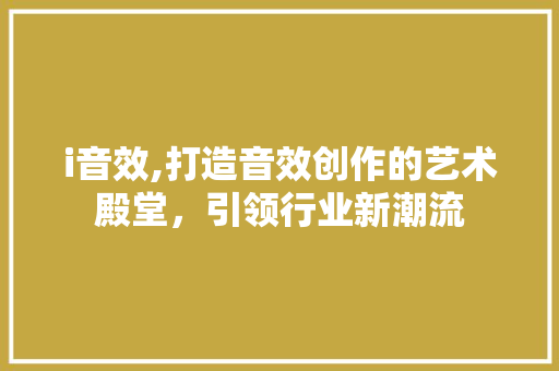 i音效,打造音效创作的艺术殿堂，引领行业新潮流 i音效,打造音效创作的艺术殿堂，引领行业新潮流 百度SEO