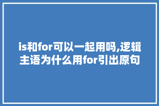 is和for可以一起用吗,逻辑主语为什么用for引出原句。