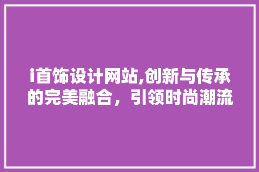 i首饰设计网站,创新与传承的完美融合，引领时尚潮流新风尚