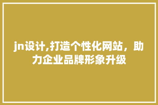 jn设计,打造个性化网站，助力企业品牌形象升级 jn设计,打造个性化网站，助力企业品牌形象升级 SEO关键词