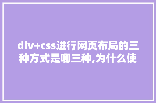 div+css进行网页布局的三种方式是哪三种,为什么使用div+css布局。