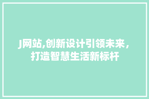 J网站,创新设计引领未来，打造智慧生活新标杆 J网站,创新设计引领未来，打造智慧生活新标杆 SEO关键词