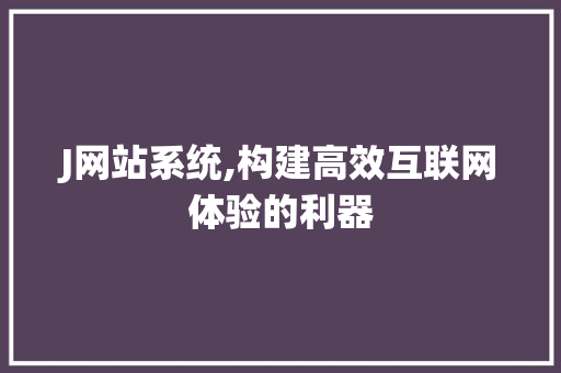 J网站系统,构建高效互联网体验的利器