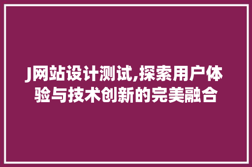 J网站设计测试,探索用户体验与技术创新的完美融合
