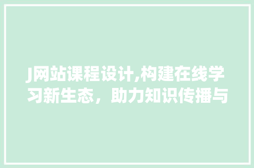 J网站课程设计,构建在线学习新生态，助力知识传播与技能提升