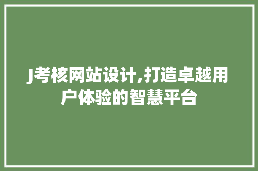J考核网站设计,打造卓越用户体验的智慧平台 J考核网站设计,打造卓越用户体验的智慧平台 百度SEO