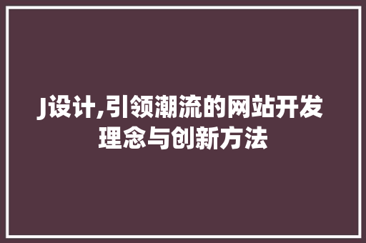 J设计,引领潮流的网站开发理念与创新方法 J设计,引领潮流的网站开发理念与创新方法 搜狗SEO