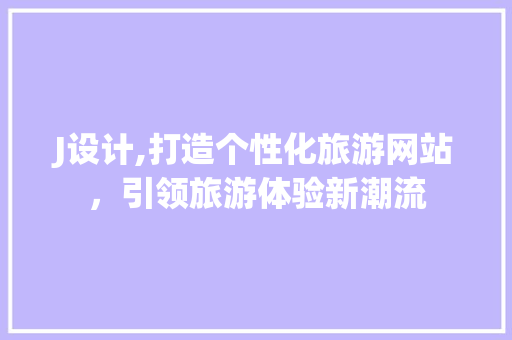J设计,打造个性化旅游网站，引领旅游体验新潮流 J设计,打造个性化旅游网站，引领旅游体验新潮流 搜狗SEO