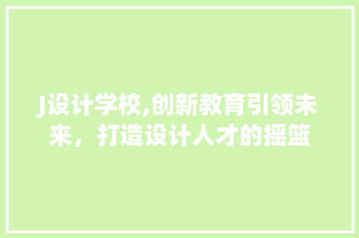 J设计学校,创新教育引领未来,打造设计人才的摇篮 百度SEO J设计学校,创新教育引领未来,打造设计人才的摇篮 J设计学校,创新教育引领未来,打造设计人才的摇篮 百度SEO