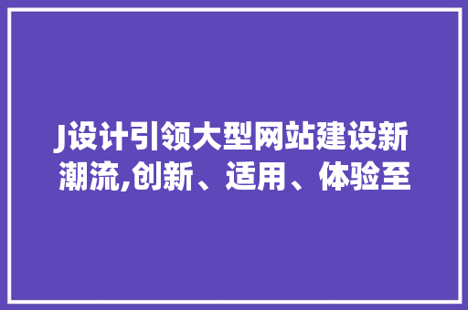 J设计引领大型网站建设新潮流,创新、适用、体验至上
