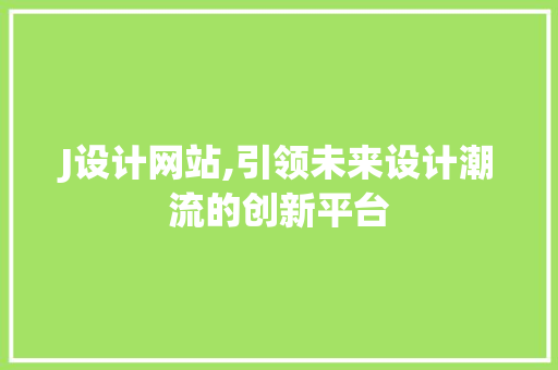 J设计网站,引领未来设计潮流的创新平台