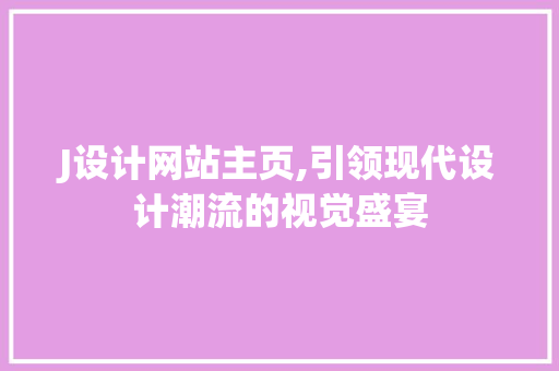 J设计网站主页,引领现代设计潮流的视觉盛宴