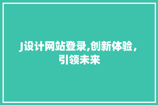 J设计网站登录,创新体验，引领未来