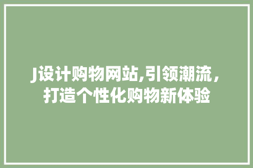 J设计购物网站,引领潮流，打造个性化购物新体验 J设计购物网站,引领潮流，打造个性化购物新体验 百度SEO