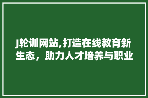 J轮训网站,打造在线教育新生态，助力人才培养与职业发展 J轮训网站,打造在线教育新生态，助力人才培养与职业发展 搜狗SEO