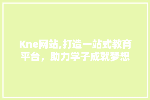 Kne网站,打造一站式教育平台，助力学子成就梦想