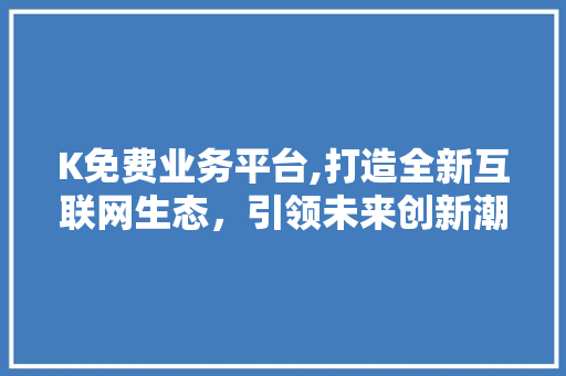 K免费业务平台,打造全新互联网生态，引领未来创新潮流