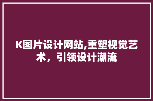 K图片设计网站,重塑视觉艺术，引领设计潮流
