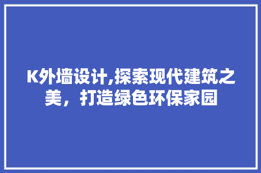 K外墙设计,探索现代建筑之美，打造绿色环保家园