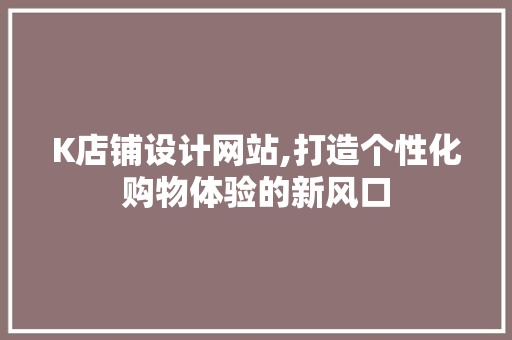 K店铺设计网站,打造个性化购物体验的新风口