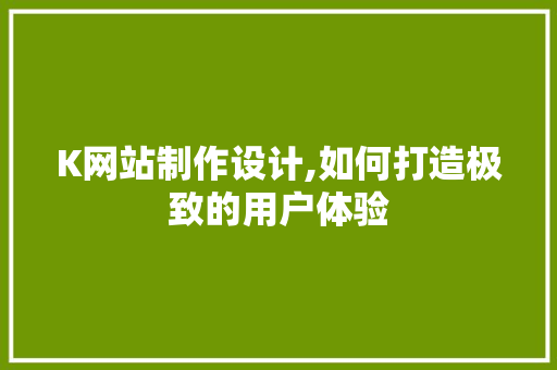 K网站制作设计,如何打造极致的用户体验