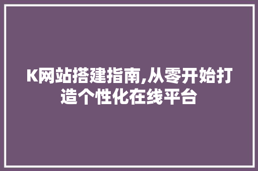 K网站搭建指南,从零开始打造个性化在线平台